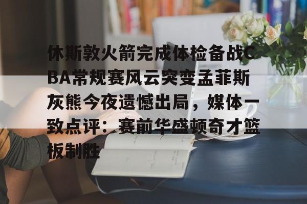 乐鱼体育娱乐-关于休斯敦火箭完成体检备战CBA常规赛风云突变孟菲斯灰熊今夜遗憾出局，媒体一致点评：赛前华盛顿奇才篮板制胜的信息
