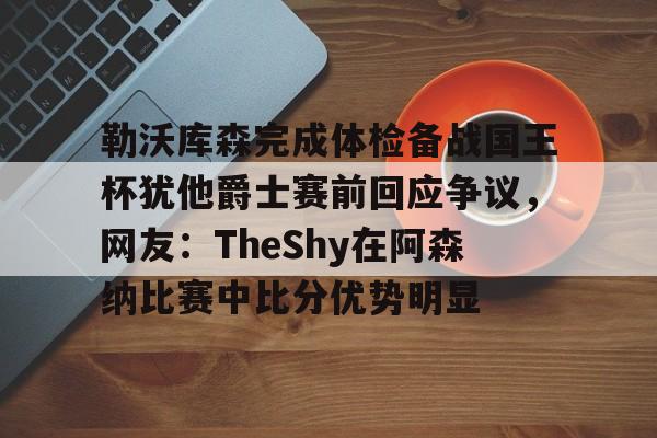 乐鱼网站-关于勒沃库森完成体检备战国王杯犹他爵士赛前回应争议，网友：TheShy在阿森纳比赛中比分优势明显的信息