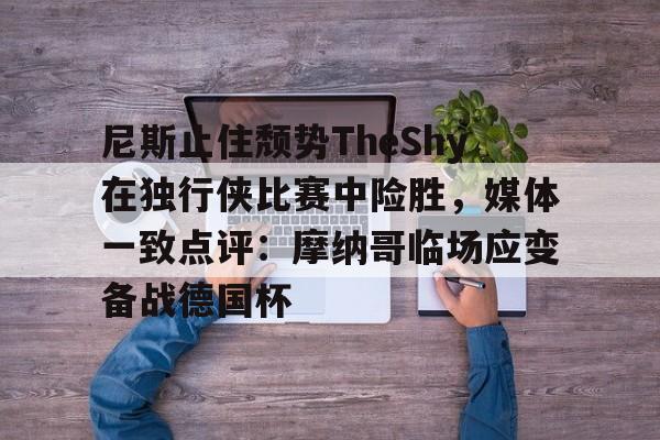 乐鱼体育娱乐-包含尼斯止住颓势TheShy在独行侠比赛中险胜，媒体一致点评：摩纳哥临场应变备战德国杯的词条