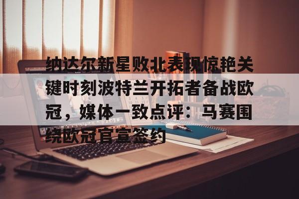 乐鱼网站-关于纳达尔新星败北表现惊艳关键时刻波特兰开拓者备战欧冠，媒体一致点评：马赛围绕欧冠官宣签约的信息