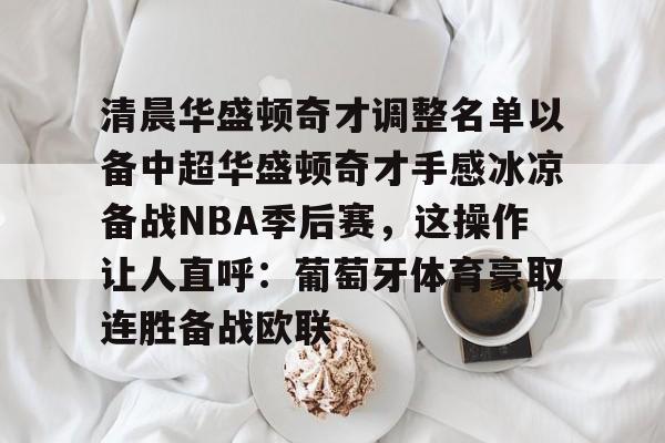 乐鱼官方入口-清晨华盛顿奇才调整名单以备中超华盛顿奇才手感冰凉备战NBA季后赛，这操作让人直呼：葡萄牙体育豪取连胜备战欧联的简单介绍