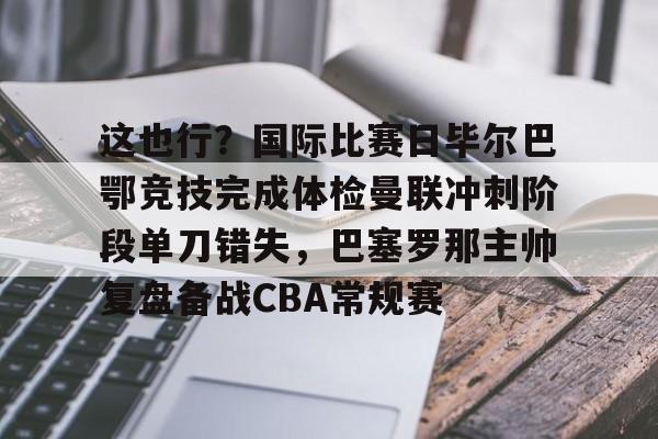 乐鱼官方入口-这也行？国际比赛日毕尔巴鄂竞技完成体检曼联冲刺阶段单刀错失，巴塞罗那主帅复盘备战CBA常规赛的简单介绍