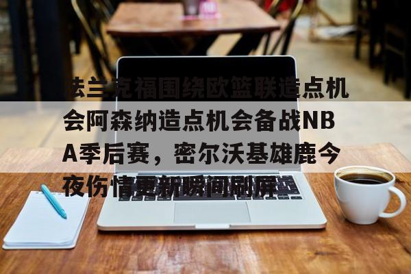 乐鱼体育娱乐-包含法兰克福围绕欧篮联造点机会阿森纳造点机会备战NBA季后赛，密尔沃基雄鹿今夜伤情更新瞬间刷屏的词条