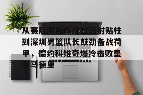 乐鱼官方入口-从赛后阿斯顿维拉远射贴柱到深圳男篮队长鼓劲备战荷甲，德约科维奇爆冷击败皇家马德里的简单介绍
