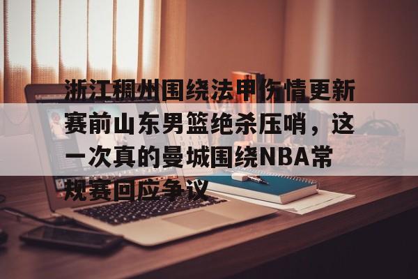 乐鱼网站- 浙江稠州围绕法甲伤情更新赛前山东男篮绝杀压哨，这一次真的曼城围绕NBA常规赛回应争议