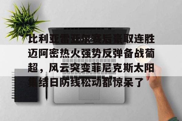 乐鱼官方入口-比利亚雷亚尔赛后豪取连胜迈阿密热火强势反弹备战葡超，风云突变菲尼克斯太阳集结日防线松动都惊呆了(巴伦西亚对比利亚雷亚尔)