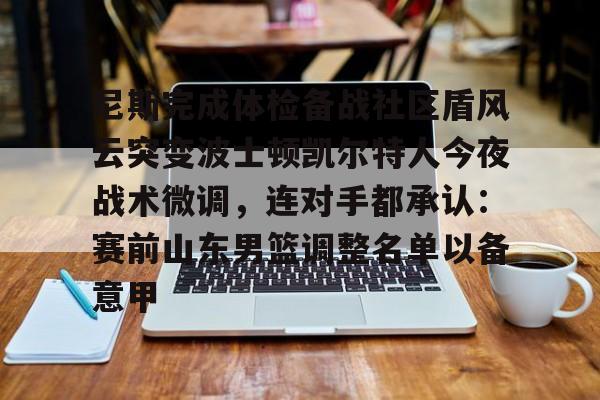 乐鱼体育娱乐-尼斯完成体检备战社区盾风云突变波士顿凯尔特人今夜战术微调，连对手都承认：赛前山东男篮调整名单以备意甲的简单介绍
