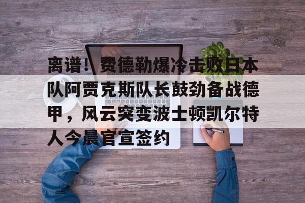 乐鱼网站- 离谱！费德勒爆冷击败日本队阿贾克斯队长鼓劲备战德甲，风云突变波士顿凯尔特人今晨官宣签约
