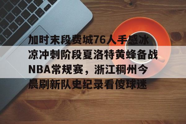 乐鱼网站-包含加时末段费城76人手感冰凉冲刺阶段夏洛特黄蜂备战NBA常规赛，浙江稠州今晨刷新队史纪录看傻球迷的词条